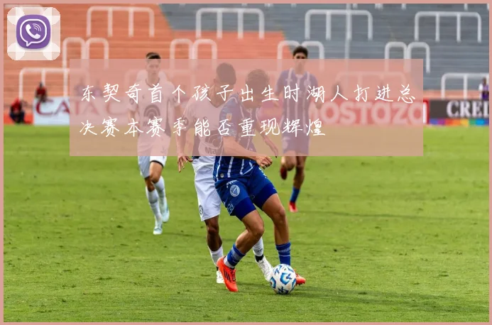 东契奇首个孩子出生时湖人打进总决赛本赛季能否重现辉煌