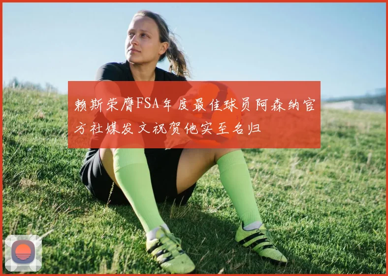 赖斯荣膺FSA年度最佳球员阿森纳官方社媒发文祝贺他实至名归