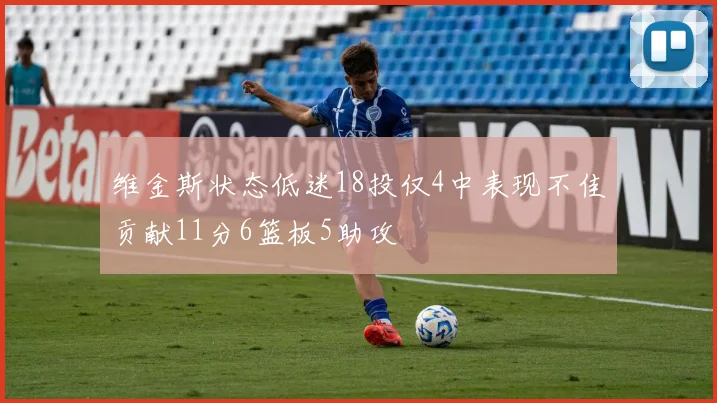维金斯状态低迷18投仅4中表现不佳贡献11分6篮板5助攻