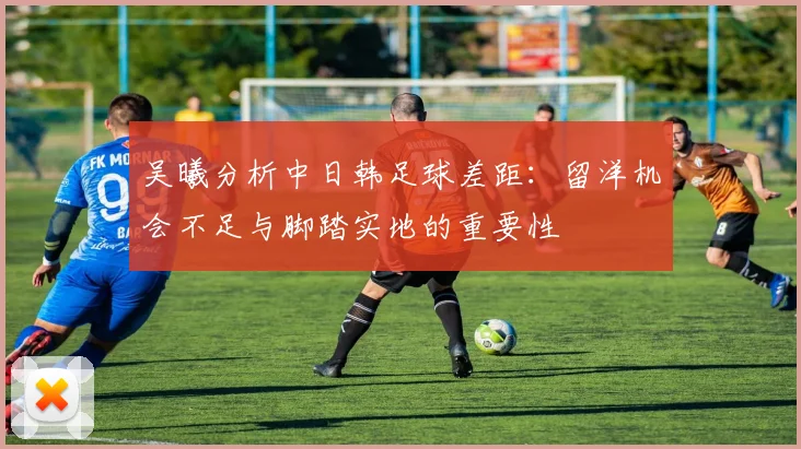 吴曦分析中日韩足球差距：留洋机会不足与脚踏实地的重要性