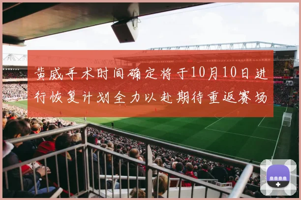 黄威手术时间确定将于10月10日进行恢复计划全力以赴期待重返赛场