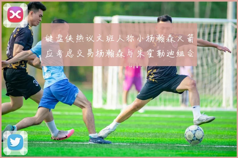 键盘侠热议文班人称小杨瀚森火箭应考虑交易杨瀚森与朱霍勒迪组合