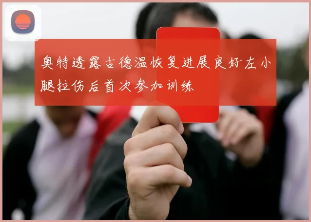 奥特透露古德温恢复进展良好左小腿拉伤后首次参加训练