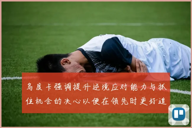 乌度卡强调提升逆境应对能力与抓住机会的决心以便在领先时更好追击对手