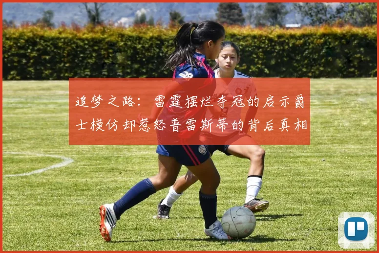 追梦之路：雷霆摆烂夺冠的启示爵士模仿却惹怒普雷斯蒂的背后真相