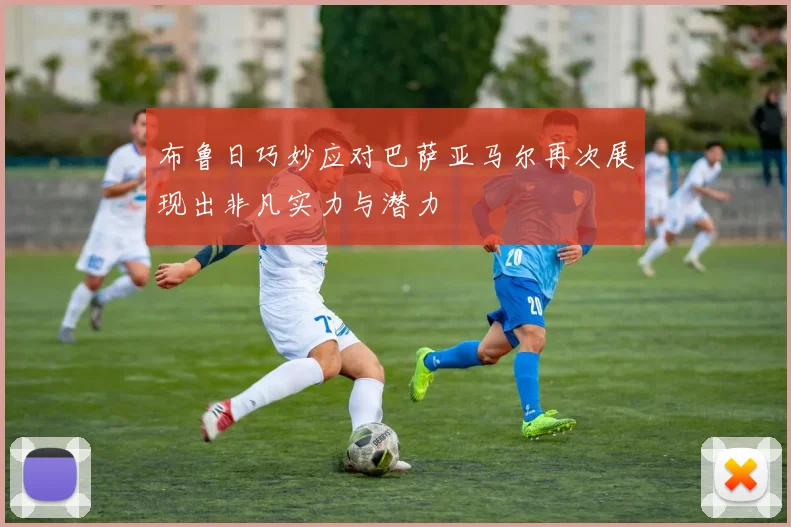 布鲁日巧妙应对巴萨亚马尔再次展现出非凡实力与潜力