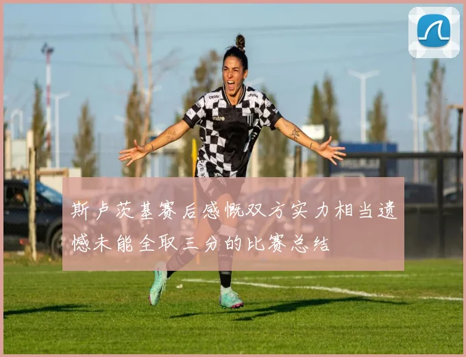 斯卢茨基赛后感慨双方实力相当遗憾未能全取三分的比赛总结