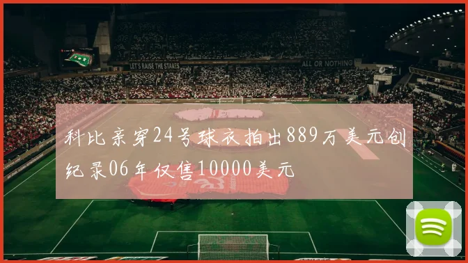 科比亲穿24号球衣拍出889万美元创纪录06年仅售10000美元
