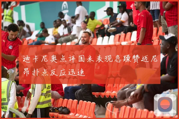 迪卡尼奥点评国米表现急躁赞迈尼昂扑点反应迅速
