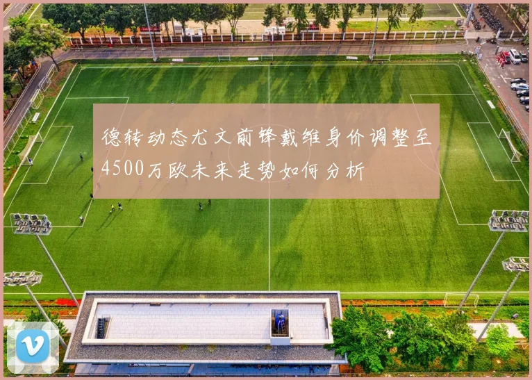 德转动态尤文前锋戴维身价调整至4500万欧未来走势如何分析