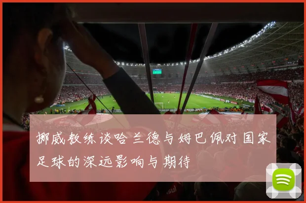 挪威教练谈哈兰德与姆巴佩对国家足球的深远影响与期待
