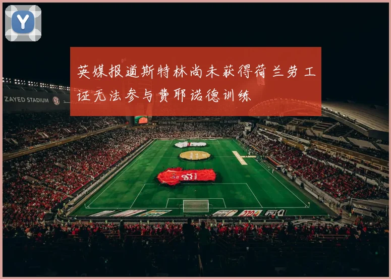 英媒报道斯特林尚未获得荷兰劳工证无法参与费耶诺德训练