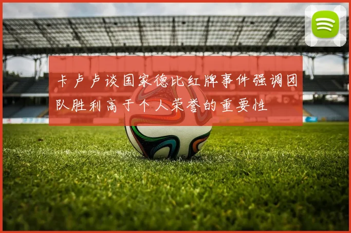 卡卢卢谈国家德比红牌事件强调团队胜利高于个人荣誉的重要性