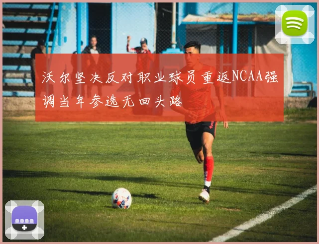 沃尔坚决反对职业球员重返NCAA强调当年参选无回头路