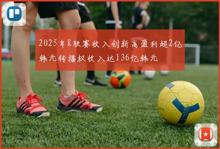 2025年K联赛收入创新高盈利超2亿韩元转播权收入达136亿韩元