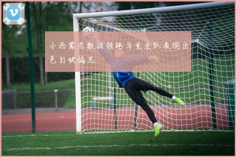 小西蒙尼数据领跑马竞全队表现出色打破偏见
