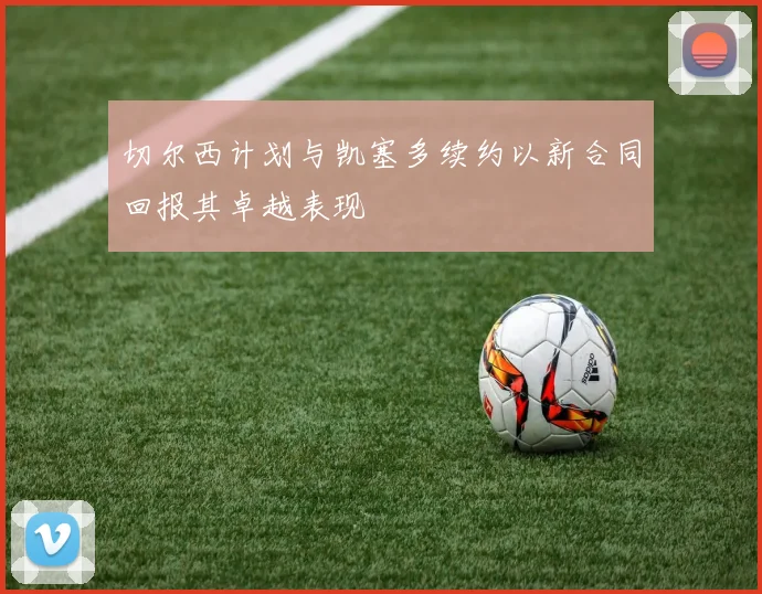 切尔西计划与凯塞多续约以新合同回报其卓越表现