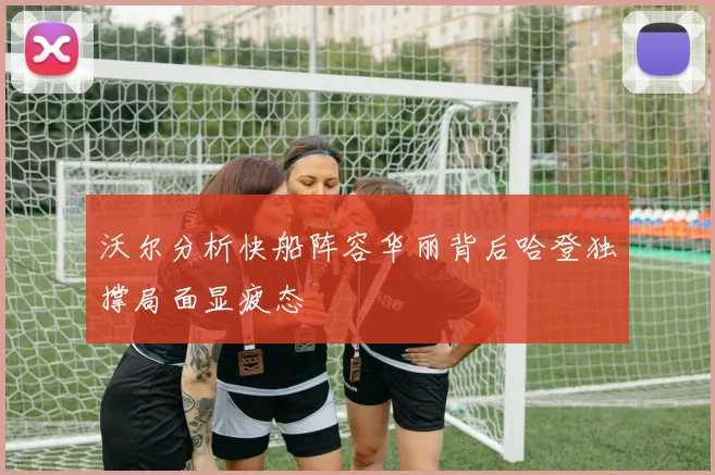 沃尔分析快船阵容华丽背后哈登独撑局面显疲态