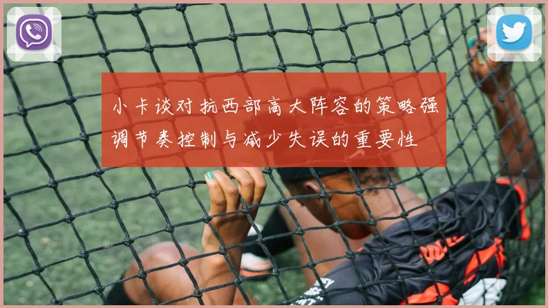 小卡谈对抗西部高大阵容的策略强调节奏控制与减少失误的重要性