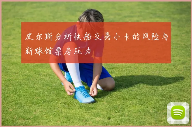皮尔斯分析快船交易小卡的风险与新球馆票房压力
