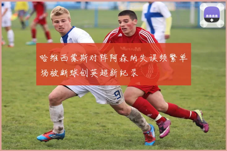 哈维西蒙斯对阵阿森纳失误频繁单场被断球创英超新纪录