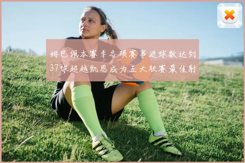 姆巴佩本赛季各项赛事进球数达到37球超越凯恩成为五大联赛最佳射手