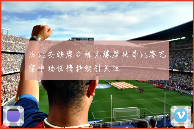 法比安缺席合练无缘摩纳哥比赛巴黎中场伤情持续引关注