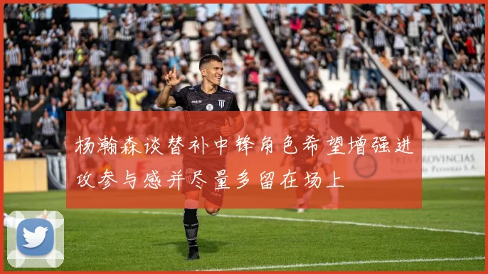 杨瀚森谈替补中锋角色希望增强进攻参与感并尽量多留在场上