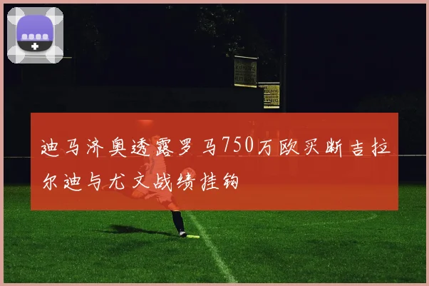 迪马济奥透露罗马750万欧买断吉拉尔迪与尤文战绩挂钩