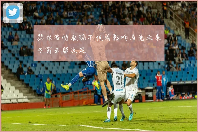 瑟尔洛特表现不佳或影响马竞未来冬窗去留决定
