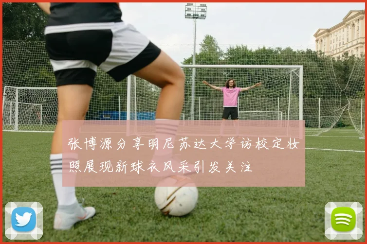 张博源分享明尼苏达大学访校定妆照展现新球衣风采引发关注