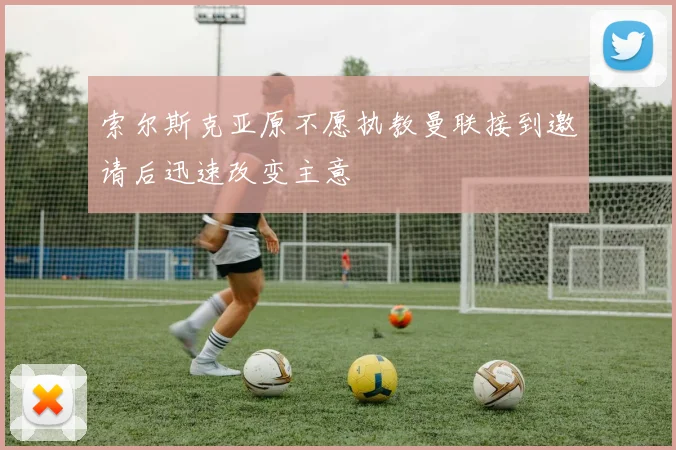 索尔斯克亚原不愿执教曼联接到邀请后迅速改变主意