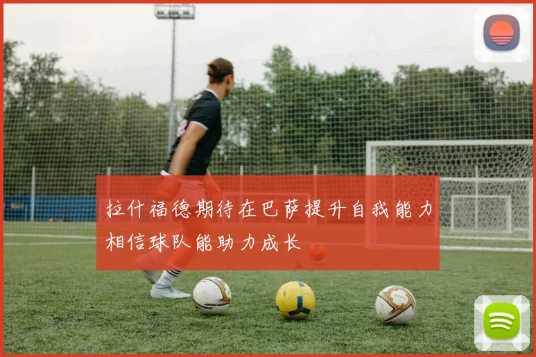 拉什福德期待在巴萨提升自我能力相信球队能助力成长