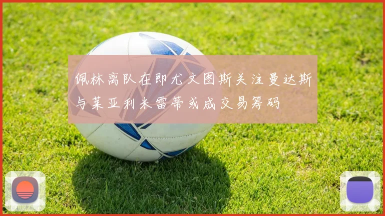 佩林离队在即尤文图斯关注曼达斯与莱亚利米雷蒂或成交易筹码