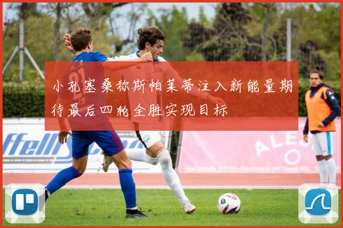 小孔塞桑称斯帕莱蒂注入新能量期待最后四轮全胜实现目标