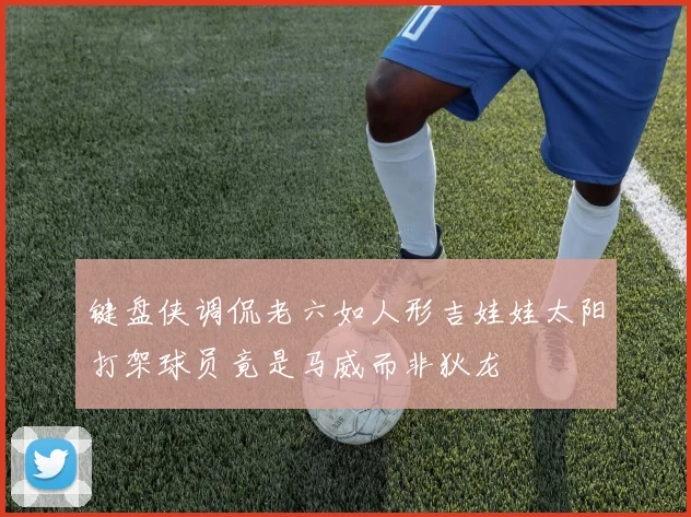 键盘侠调侃老六如人形吉娃娃太阳打架球员竟是马威而非狄龙