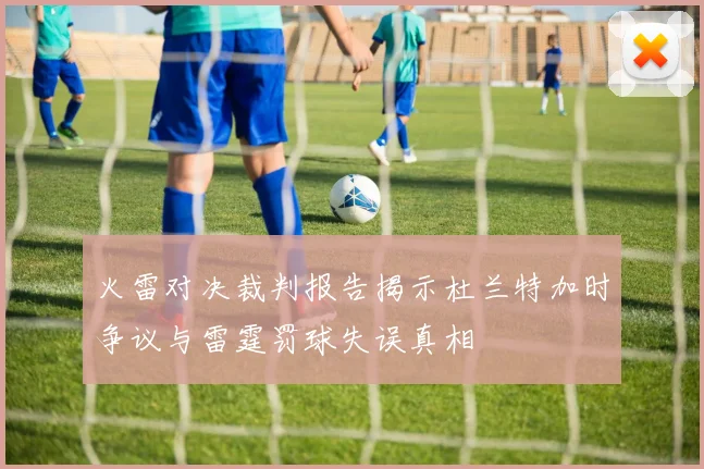 火雷对决裁判报告揭示杜兰特加时争议与雷霆罚球失误真相