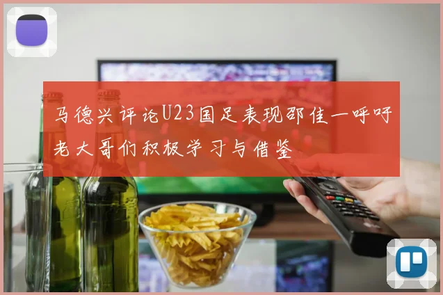 马德兴评论U23国足表现邵佳一呼吁老大哥们积极学习与借鉴
