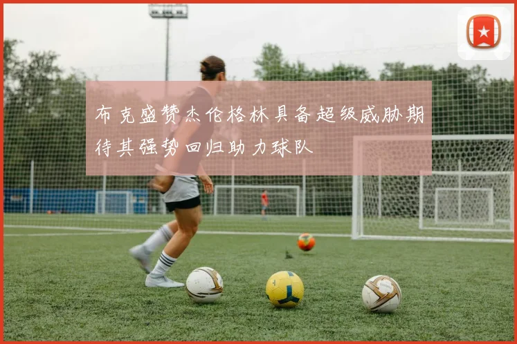布克盛赞杰伦格林具备超级威胁期待其强势回归助力球队