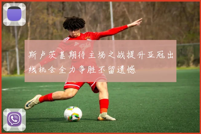 斯卢茨基期待主场之战提升亚冠出线机会全力争胜不留遗憾
