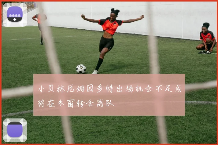 小贝林厄姆因多特出场机会不足或将在冬窗转会离队