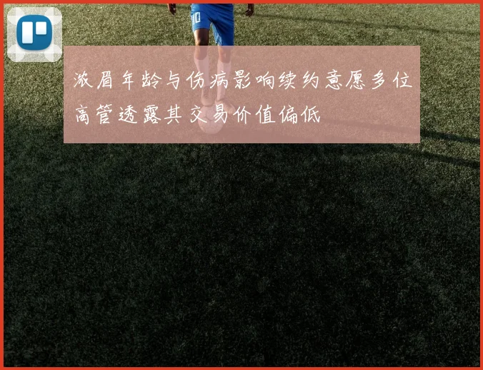 浓眉年龄与伤病影响续约意愿多位高管透露其交易价值偏低