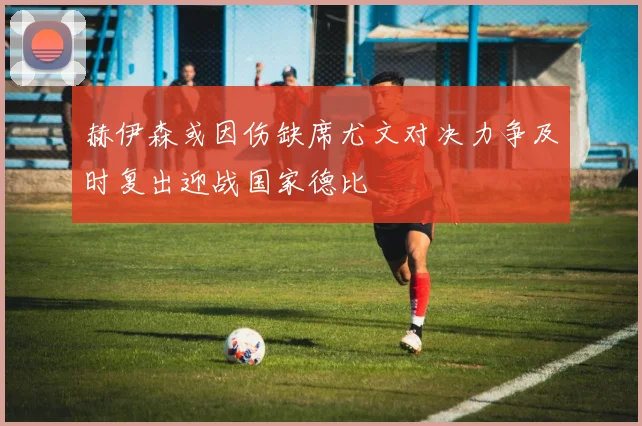 赫伊森或因伤缺席尤文对决力争及时复出迎战国家德比