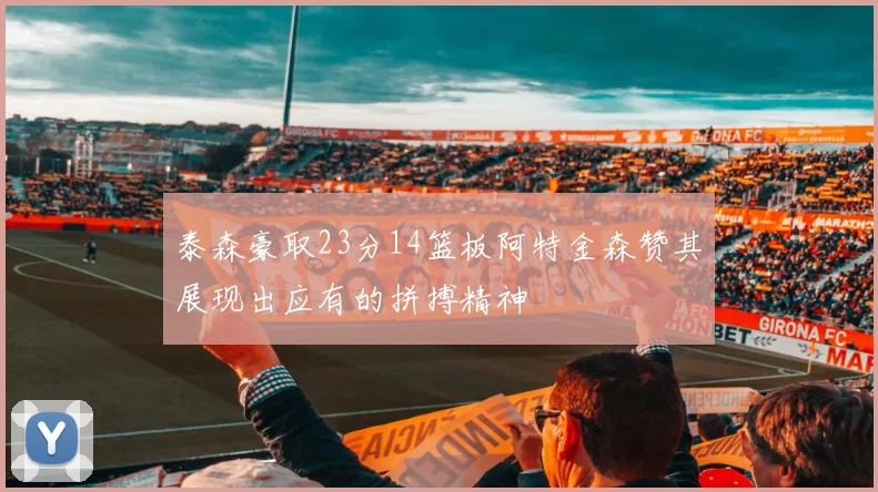 泰森豪取23分14篮板阿特金森赞其展现出应有的拼搏精神