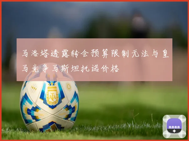 马洛塔透露转会预算限制无法与皇马竞争马斯坦托诺价格