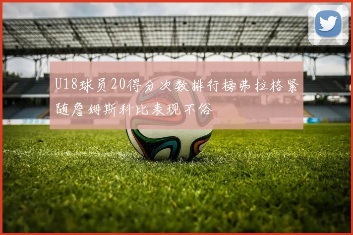 U18球员20得分次数排行榜弗拉格紧随詹姆斯科比表现不俗