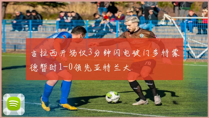 吉拉西开场仅3分钟闪电破门多特蒙德暂时1-0领先亚特兰大