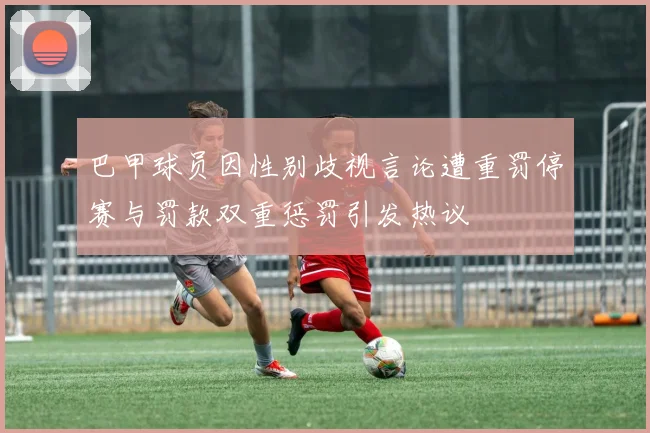 巴甲球员因性别歧视言论遭重罚停赛与罚款双重惩罚引发热议