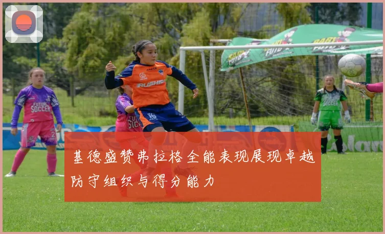 基德盛赞弗拉格全能表现展现卓越防守组织与得分能力