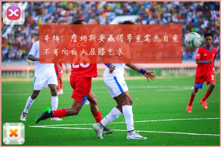 夸梅：詹姆斯要赢得尊重需先自重不可向白人屈膝乞求